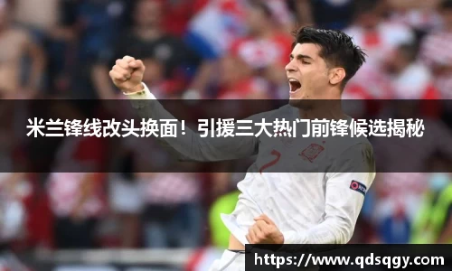 米兰锋线改头换面！引援三大热门前锋候选揭秘
