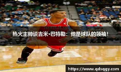 热火主帅谈吉米·巴特勒：他是球队的领袖！