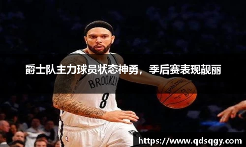 爵士队主力球员状态神勇，季后赛表现靓丽