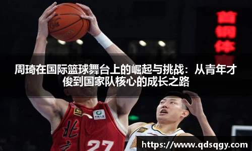 周琦在国际篮球舞台上的崛起与挑战：从青年才俊到国家队核心的成长之路