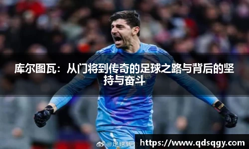 库尔图瓦：从门将到传奇的足球之路与背后的坚持与奋斗