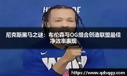 尼克斯黑马之谜：布伦森与OG组合创造联盟最佳净效率表现