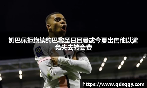 姆巴佩拒绝续约巴黎圣日耳曼或今夏出售他以避免失去转会费