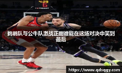 鹈鹕队与公牛队激战正酣谁能在这场对决中笑到最后