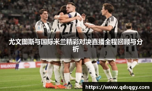 尤文图斯与国际米兰精彩对决直播全程回顾与分析