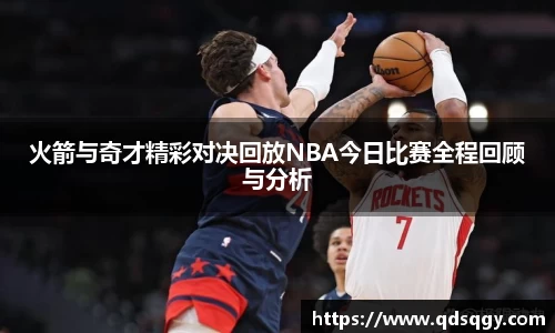 火箭与奇才精彩对决回放NBA今日比赛全程回顾与分析