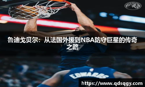 鲁迪戈贝尔：从法国外援到NBA防守巨星的传奇之路