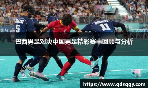 巴西男足对决中国男足精彩赛事回顾与分析