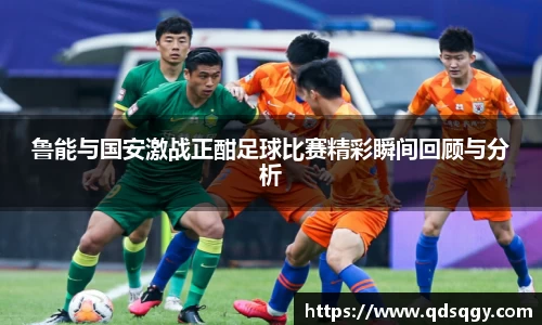鲁能与国安激战正酣足球比赛精彩瞬间回顾与分析