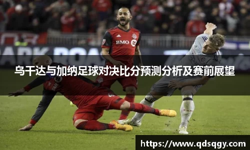 乌干达与加纳足球对决比分预测分析及赛前展望