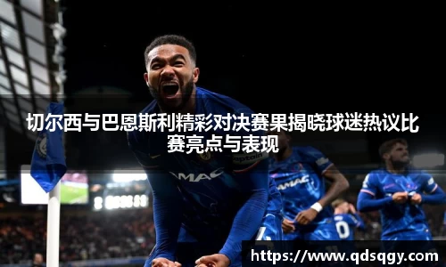切尔西与巴恩斯利精彩对决赛果揭晓球迷热议比赛亮点与表现